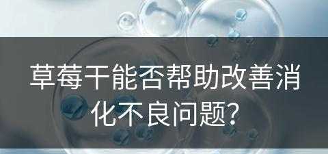 草莓干能否帮助改善消化不良问题？